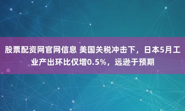 股票配资网官网信息 美国关税冲击下，日本5月工业产出环比仅增0.5%，远逊于预期