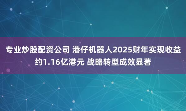 专业炒股配资公司 港仔机器人2025财年实现收益约1.16亿港元 战略转型成效显著