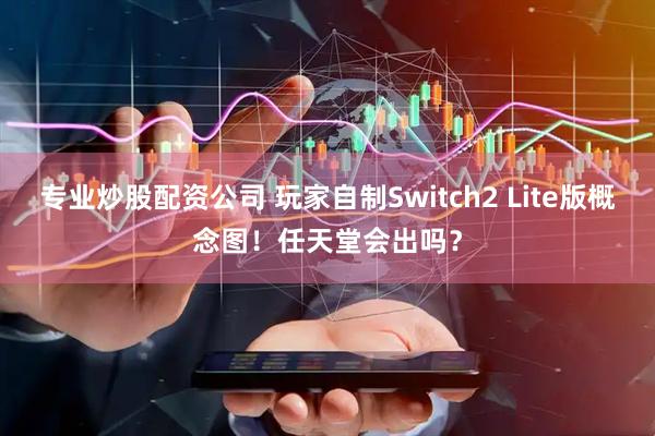 专业炒股配资公司 玩家自制Switch2 Lite版概念图！任天堂会出吗？