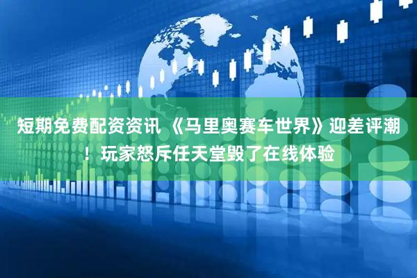 短期免费配资资讯 《马里奥赛车世界》迎差评潮！玩家怒斥任天堂毁了在线体验
