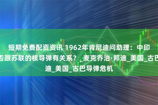 短期免费配资资讯 1962年肯尼迪问助理：中印开战，是否跟苏联的核导弹有关系？_麦克乔治·邦迪_美国_古巴导弹危机