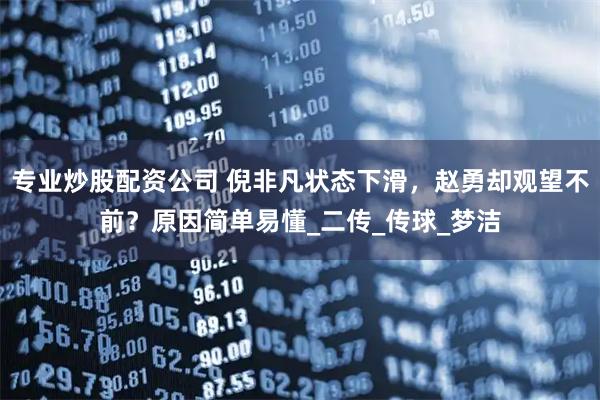 专业炒股配资公司 倪非凡状态下滑，赵勇却观望不前？原因简单易懂_二传_传球_梦洁