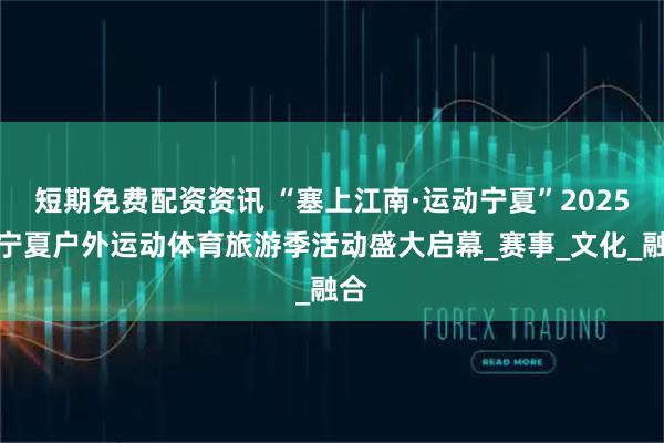 短期免费配资资讯 “塞上江南·运动宁夏”2025年宁夏户外运动体育旅游季活动盛大启幕_赛事_文化_融合