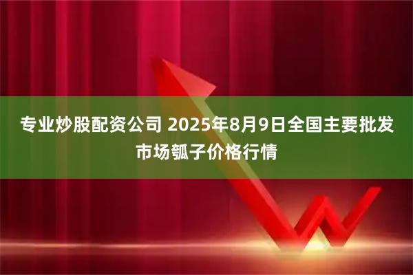 专业炒股配资公司 2025年8月9日全国主要批发市场瓠子价格行情