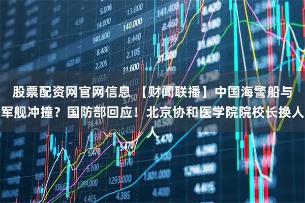 股票配资网官网信息 【财闻联播】中国海警船与军舰冲撞？国防部回应！北京协和医学院院校长换人