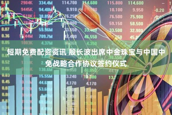 短期免费配资资讯 殷长波出席中金珠宝与中国中免战略合作协议签约仪式