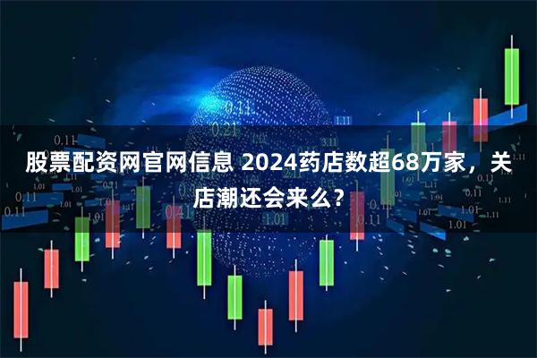 股票配资网官网信息 2024药店数超68万家，关店潮还会来么？