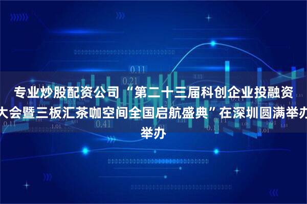 专业炒股配资公司 “第二十三届科创企业投融资大会暨三板汇茶咖空间全国启航盛典”在深圳圆满举办