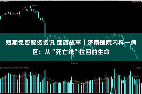 短期免费配资资讯 锦旗故事｜济南医院内科一病区：从“死亡线”拉回的生命