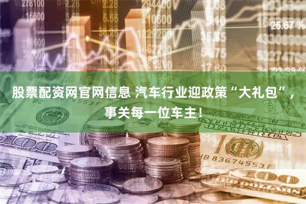 股票配资网官网信息 汽车行业迎政策“大礼包”，事关每一位车主！
