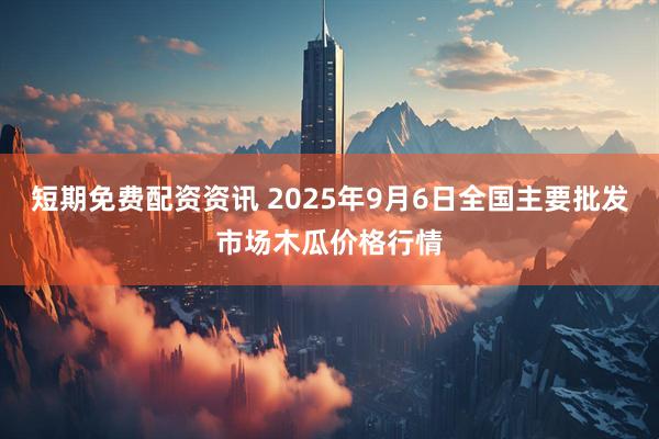 短期免费配资资讯 2025年9月6日全国主要批发市场木瓜价格行情