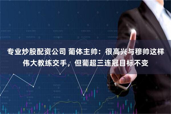 专业炒股配资公司 葡体主帅：很高兴与穆帅这样伟大教练交手，但葡超三连冠目标不变
