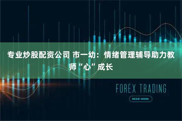 专业炒股配资公司 市一幼：情绪管理辅导助力教师“心”成长