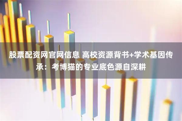 股票配资网官网信息 高校资源背书+学术基因传承：考博猫的专业底色源自深耕