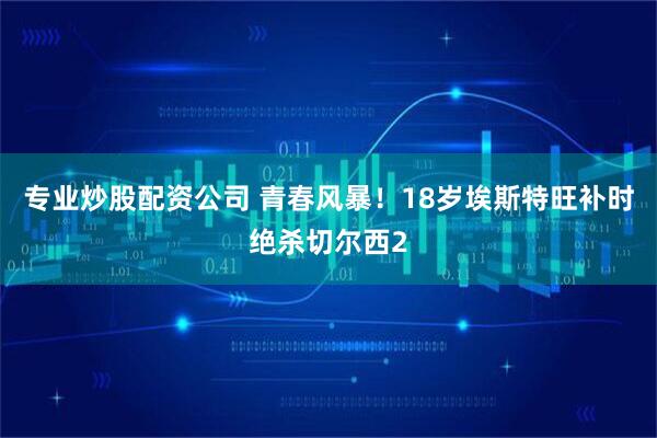 专业炒股配资公司 青春风暴！18岁埃斯特旺补时绝杀切尔西2
