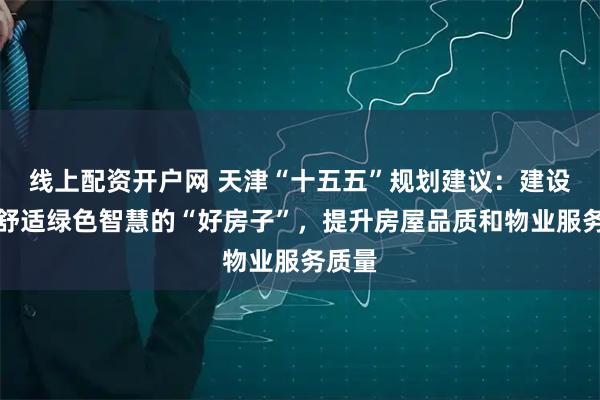 线上配资开户网 天津“十五五”规划建议：建设安全舒适绿色智慧的“好房子”，提升房屋品质和物业服务质量