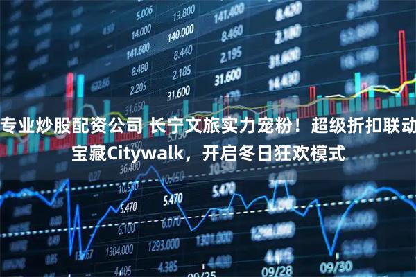 专业炒股配资公司 长宁文旅实力宠粉！超级折扣联动宝藏Citywalk，开启冬日狂欢模式