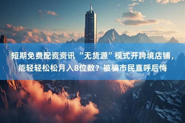 短期免费配资资讯 “无货源”模式开跨境店铺，能轻轻松松月入8位数？被骗市民直呼后悔