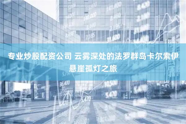 专业炒股配资公司 云雾深处的法罗群岛卡尔索伊悬崖孤灯之旅