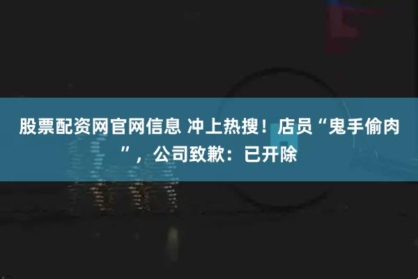 股票配资网官网信息 冲上热搜！店员“鬼手偷肉”，公司致歉：已开除