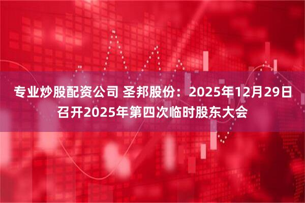 专业炒股配资公司 圣邦股份：2025年12月29日召开2025年第四次临时股东大会